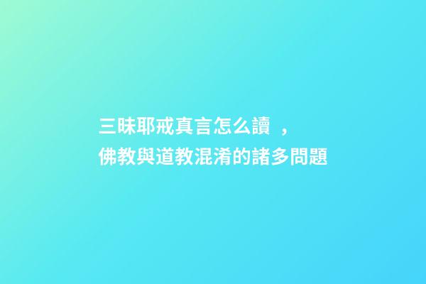 三昧耶戒真言怎么讀，佛教與道教混淆的諸多問題